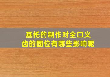 基托的制作对全口义齿的固位有哪些影响呢