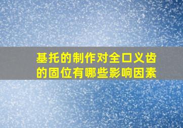 基托的制作对全口义齿的固位有哪些影响因素