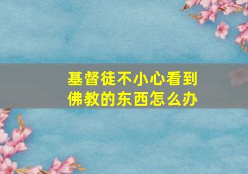 基督徒不小心看到佛教的东西怎么办