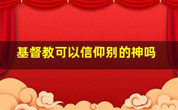 基督教可以信仰别的神吗