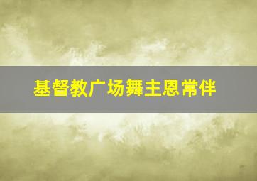 基督教广场舞主恩常伴