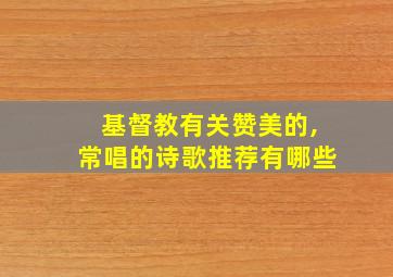 基督教有关赞美的,常唱的诗歌推荐有哪些