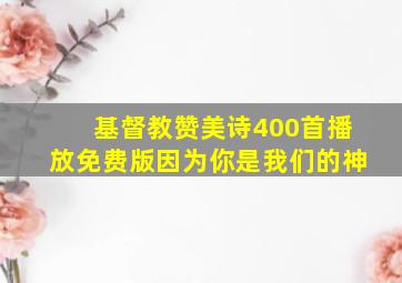 基督教赞美诗400首播放免费版因为你是我们的神