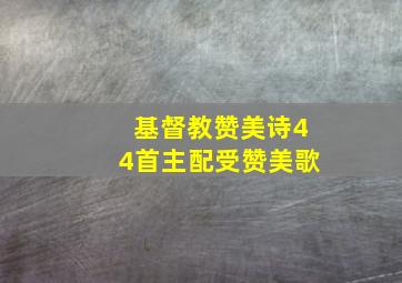 基督教赞美诗44首主配受赞美歌