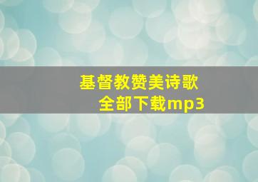 基督教赞美诗歌全部下载mp3