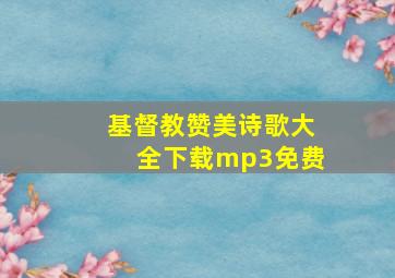 基督教赞美诗歌大全下载mp3免费