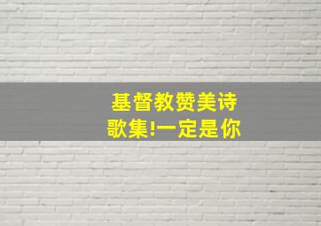 基督教赞美诗歌集!一定是你