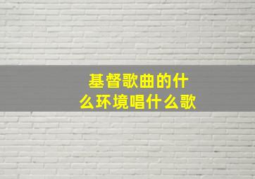 基督歌曲的什么环境唱什么歌