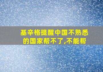 基辛格提醒中国不熟悉的国家帮不了,不能帮