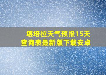 堪培拉天气预报15天查询表最新版下载安卓