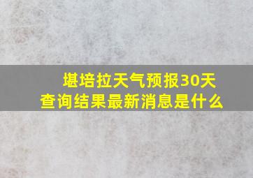 堪培拉天气预报30天查询结果最新消息是什么