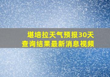 堪培拉天气预报30天查询结果最新消息视频