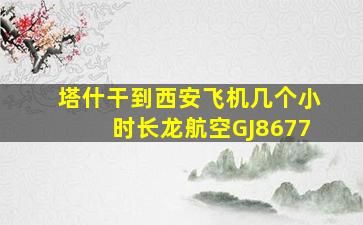 塔什干到西安飞机几个小时长龙航空GJ8677