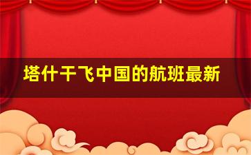 塔什干飞中国的航班最新