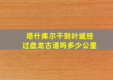 塔什库尔干到叶城经过盘龙古道吗多少公里