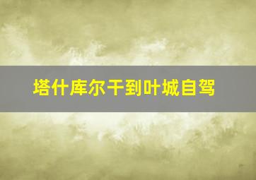 塔什库尔干到叶城自驾