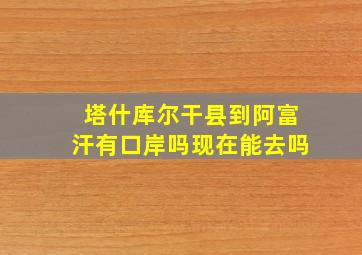 塔什库尔干县到阿富汗有口岸吗现在能去吗