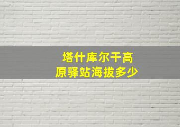 塔什库尔干高原驿站海拔多少