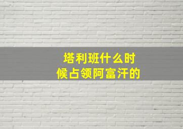 塔利班什么时候占领阿富汗的