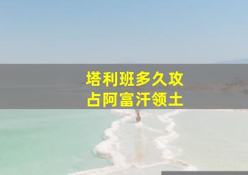 塔利班多久攻占阿富汗领土