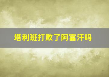 塔利班打败了阿富汗吗