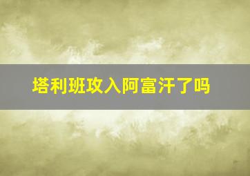 塔利班攻入阿富汗了吗