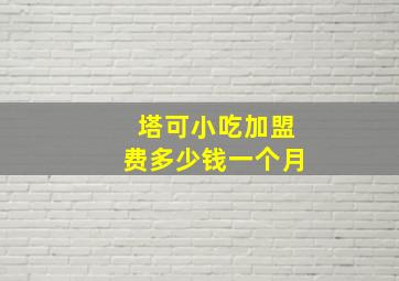 塔可小吃加盟费多少钱一个月