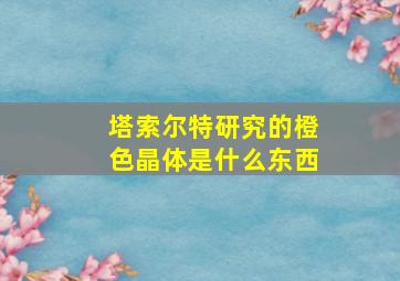 塔索尔特研究的橙色晶体是什么东西