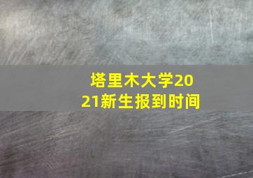 塔里木大学2021新生报到时间