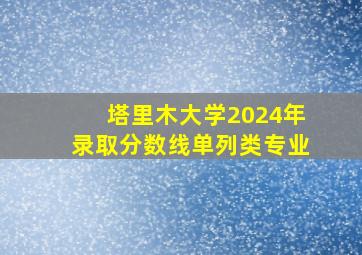 塔里木大学2024年录取分数线单列类专业