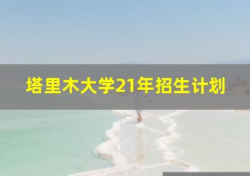 塔里木大学21年招生计划