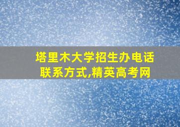 塔里木大学招生办电话联系方式,精英高考网