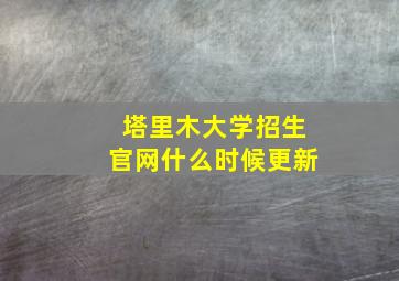 塔里木大学招生官网什么时候更新