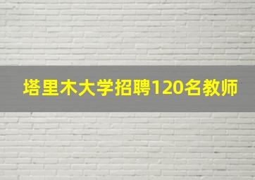 塔里木大学招聘120名教师