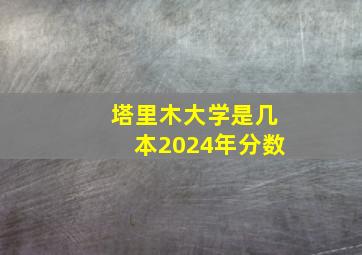 塔里木大学是几本2024年分数