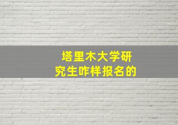 塔里木大学研究生咋样报名的