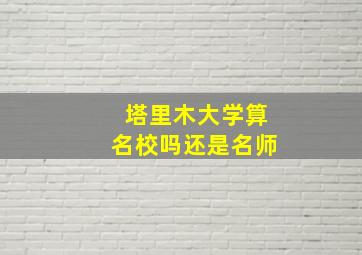 塔里木大学算名校吗还是名师