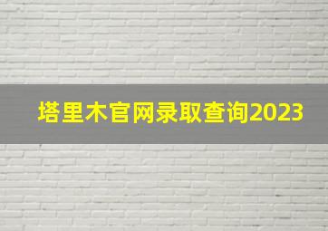 塔里木官网录取查询2023