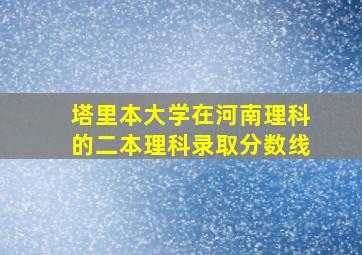 塔里本大学在河南理科的二本理科录取分数线