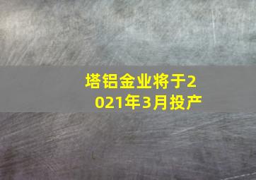 塔铝金业将于2021年3月投产