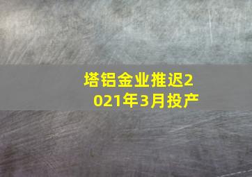 塔铝金业推迟2021年3月投产