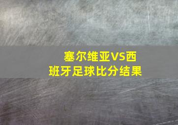 塞尔维亚VS西班牙足球比分结果