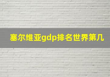 塞尔维亚gdp排名世界第几