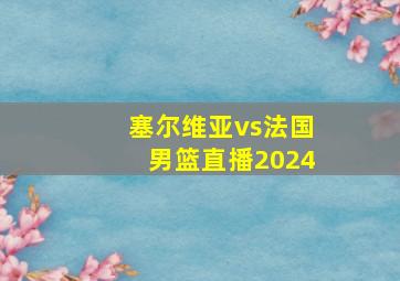 塞尔维亚vs法国男篮直播2024