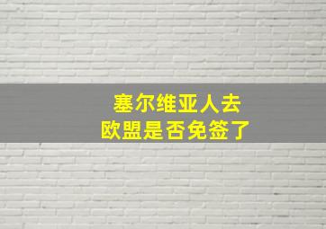 塞尔维亚人去欧盟是否免签了