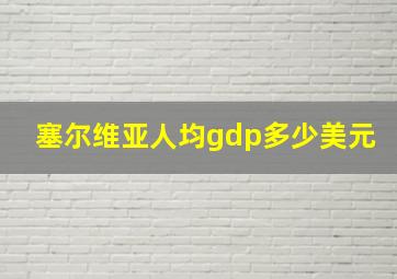 塞尔维亚人均gdp多少美元