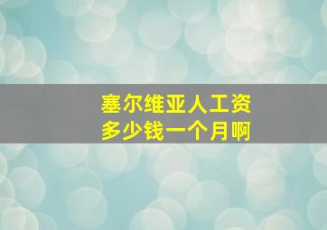 塞尔维亚人工资多少钱一个月啊