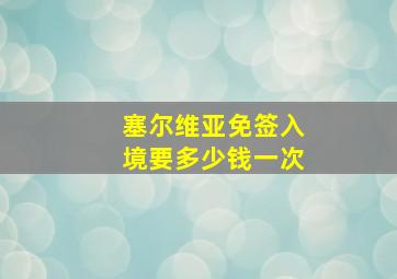 塞尔维亚免签入境要多少钱一次