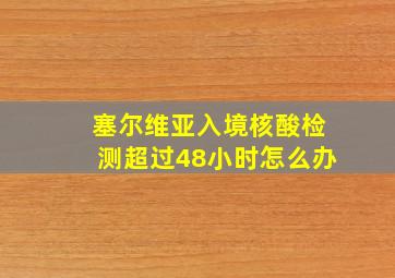 塞尔维亚入境核酸检测超过48小时怎么办