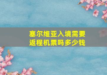 塞尔维亚入境需要返程机票吗多少钱